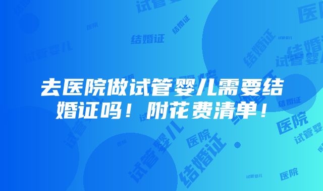 去医院做试管婴儿需要结婚证吗！附花费清单！