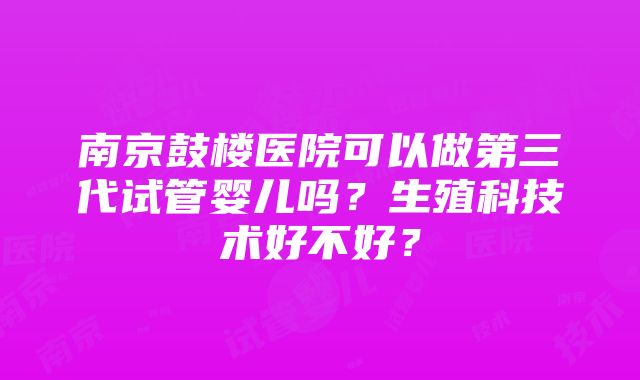 南京鼓楼医院可以做第三代试管婴儿吗？生殖科技术好不好？