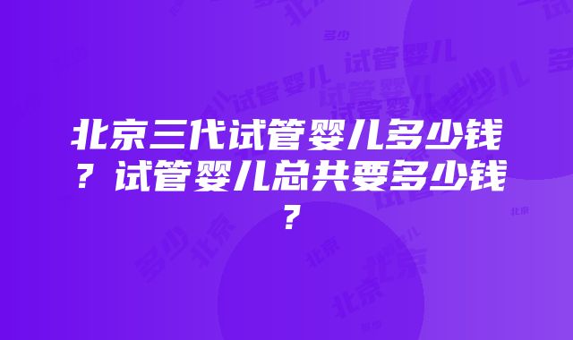 北京三代试管婴儿多少钱？试管婴儿总共要多少钱？