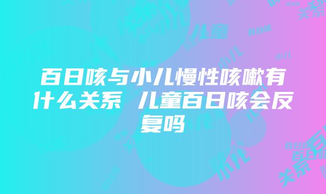 百日咳与小儿慢性咳嗽有什么关系 儿童百日咳会反复吗