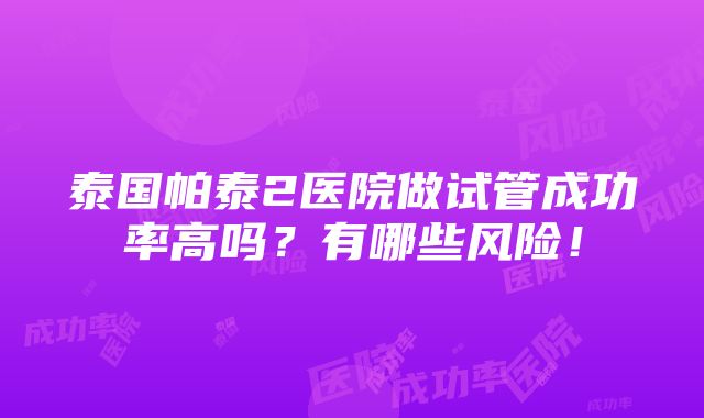 泰国帕泰2医院做试管成功率高吗？有哪些风险！