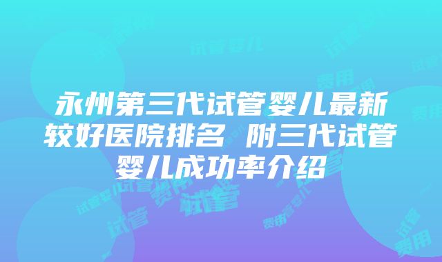 永州第三代试管婴儿最新较好医院排名 附三代试管婴儿成功率介绍