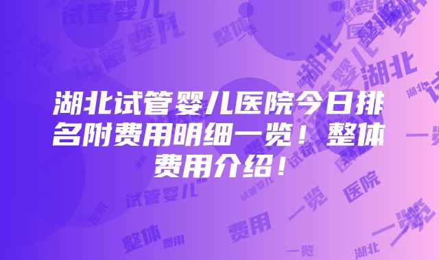 湖北试管婴儿医院今日排名附费用明细一览！整体费用介绍！