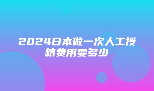 2024日本做一次人工授精费用要多少