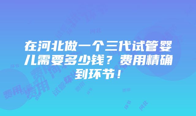 在河北做一个三代试管婴儿需要多少钱？费用精确到环节！