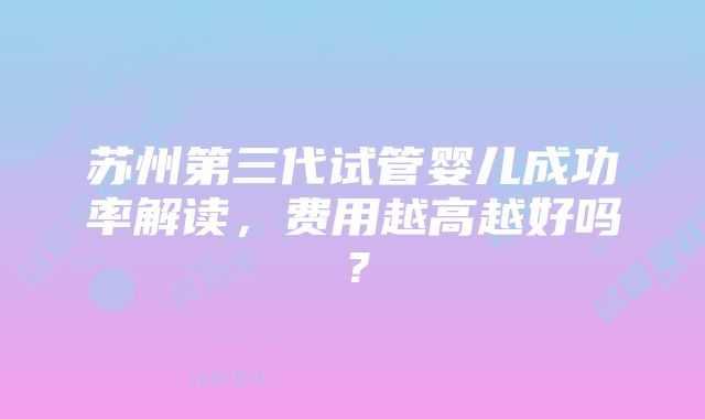 苏州第三代试管婴儿成功率解读，费用越高越好吗？