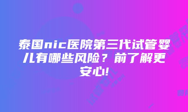 泰国nic医院第三代试管婴儿有哪些风险？前了解更安心!