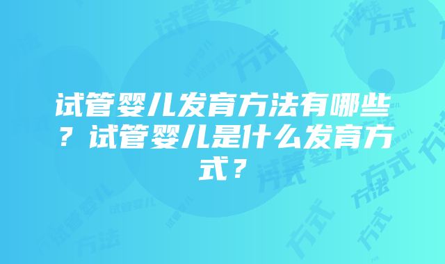 试管婴儿发育方法有哪些？试管婴儿是什么发育方式？