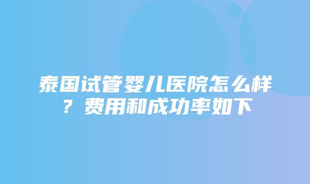 泰国试管婴儿医院怎么样？费用和成功率如下