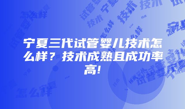 宁夏三代试管婴儿技术怎么样？技术成熟且成功率高!