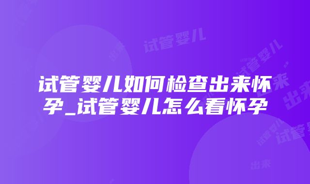 试管婴儿如何检查出来怀孕_试管婴儿怎么看怀孕