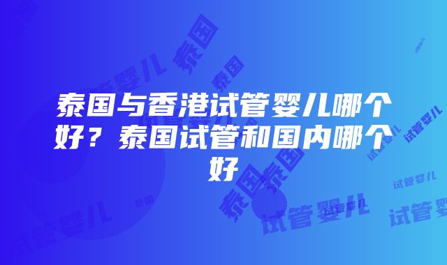 泰国与香港试管婴儿哪个好？泰国试管和国内哪个好