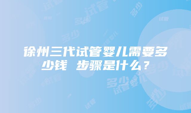 徐州三代试管婴儿需要多少钱 步骤是什么？