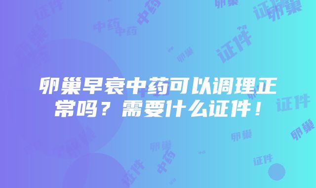 卵巢早衰中药可以调理正常吗？需要什么证件！