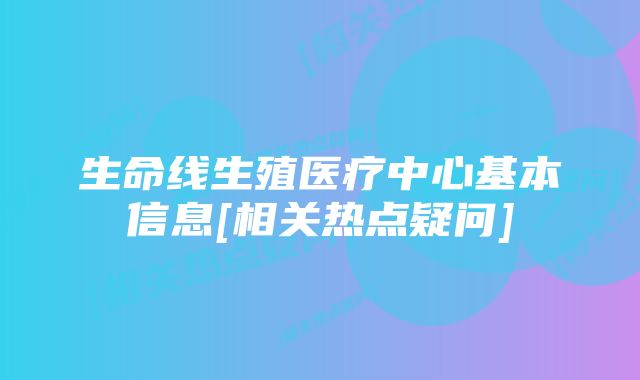 生命线生殖医疗中心基本信息[相关热点疑问]