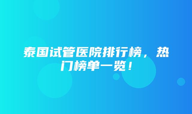 泰国试管医院排行榜，热门榜单一览！