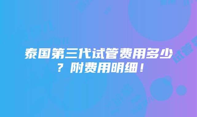 泰国第三代试管费用多少？附费用明细！