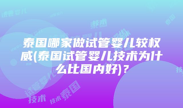 泰国哪家做试管婴儿较权威(泰国试管婴儿技术为什么比国内好)？