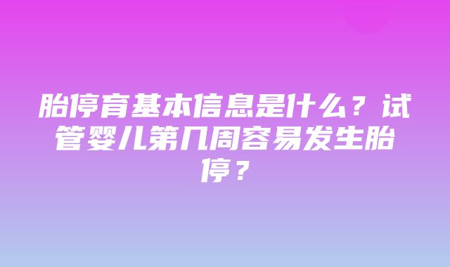 胎停育基本信息是什么？试管婴儿第几周容易发生胎停？