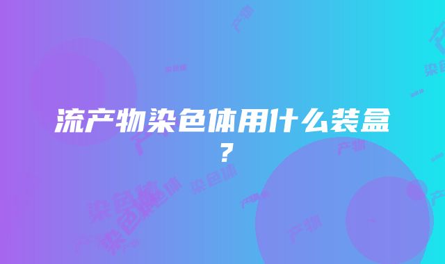 流产物染色体用什么装盒？