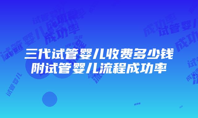 三代试管婴儿收费多少钱附试管婴儿流程成功率