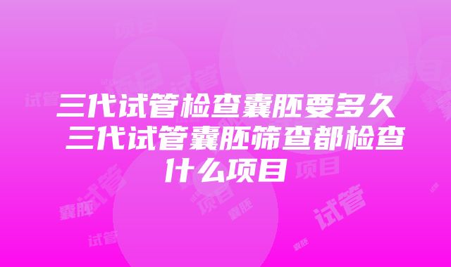 三代试管检查囊胚要多久 三代试管囊胚筛查都检查什么项目