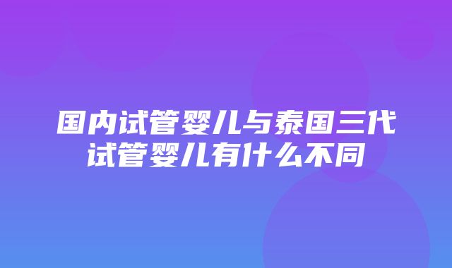 国内试管婴儿与泰国三代试管婴儿有什么不同