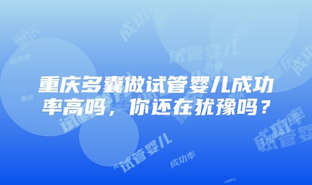 重庆多囊做试管婴儿成功率高吗，你还在犹豫吗？