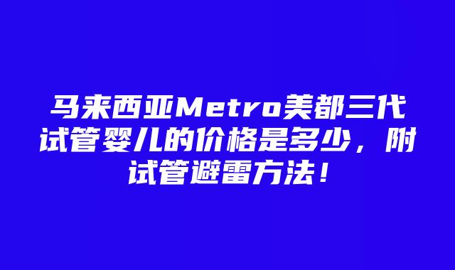 马来西亚Metro美都三代试管婴儿的价格是多少，附试管避雷方法！