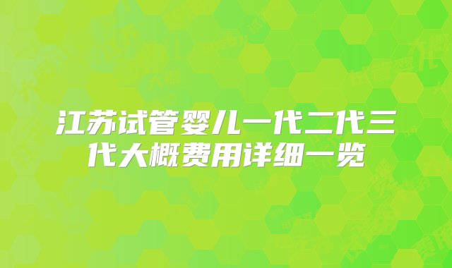 江苏试管婴儿一代二代三代大概费用详细一览