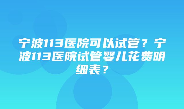 宁波113医院可以试管？宁波113医院试管婴儿花费明细表？