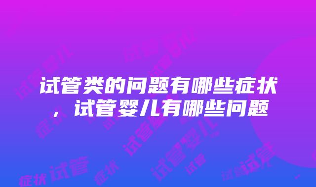 试管类的问题有哪些症状，试管婴儿有哪些问题