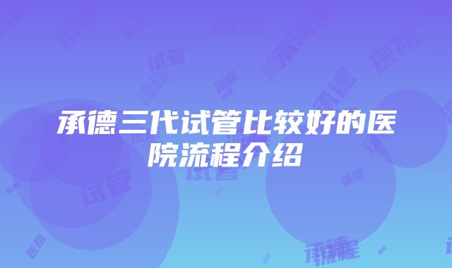 承德三代试管比较好的医院流程介绍