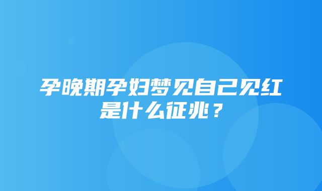 孕晚期孕妇梦见自己见红是什么征兆？