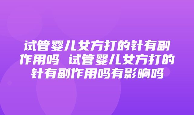 试管婴儿女方打的针有副作用吗 试管婴儿女方打的针有副作用吗有影响吗