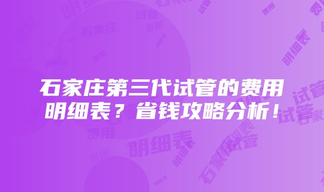 石家庄第三代试管的费用明细表？省钱攻略分析！