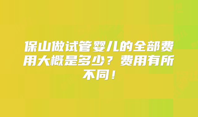 保山做试管婴儿的全部费用大概是多少？费用有所不同！