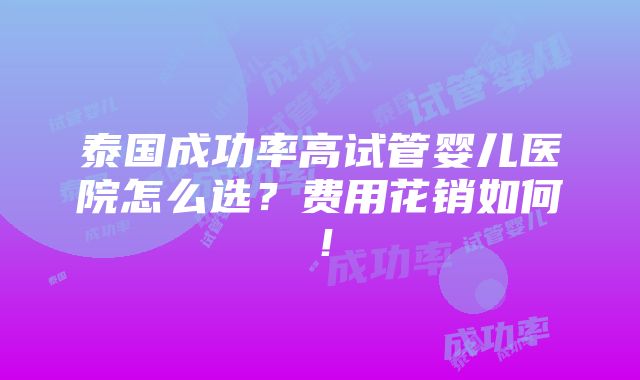 泰国成功率高试管婴儿医院怎么选？费用花销如何！