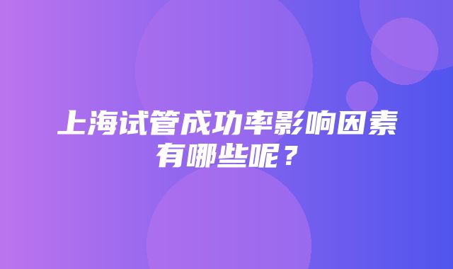 上海试管成功率影响因素有哪些呢？