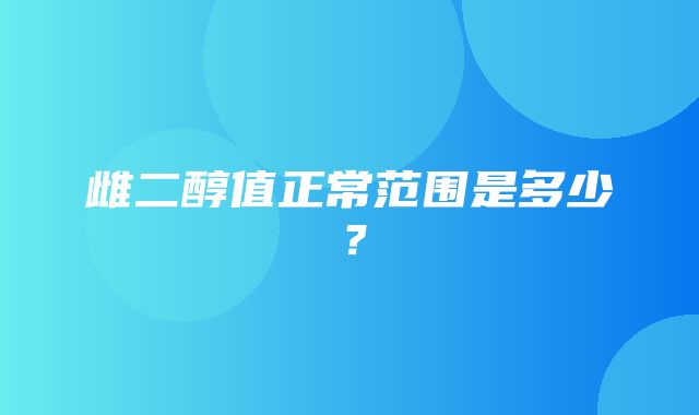 雌二醇值正常范围是多少？