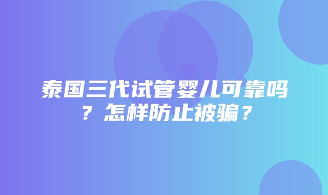 泰国三代试管婴儿可靠吗？怎样防止被骗？