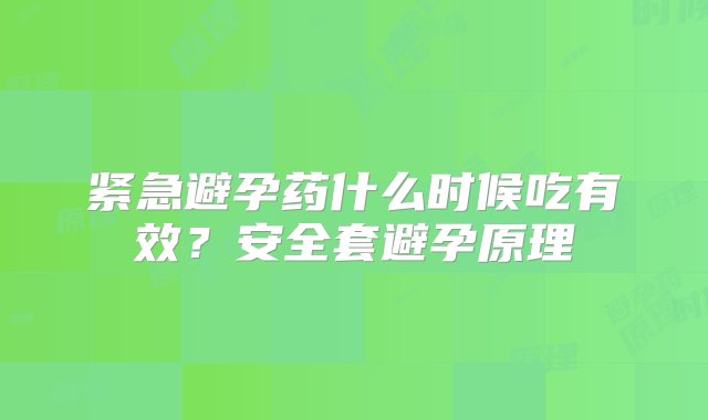 紧急避孕药什么时候吃有效？安全套避孕原理