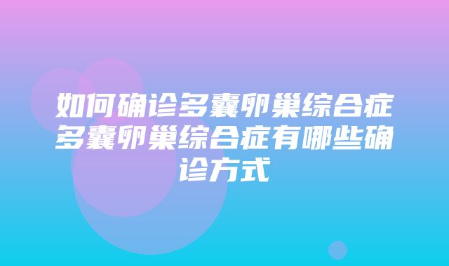 如何确诊多囊卵巢综合症多囊卵巢综合症有哪些确诊方式