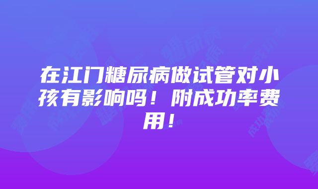 在江门糖尿病做试管对小孩有影响吗！附成功率费用！