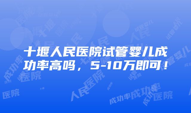 十堰人民医院试管婴儿成功率高吗，5-10万即可！