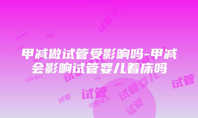 甲减做试管受影响吗-甲减会影响试管婴儿着床吗