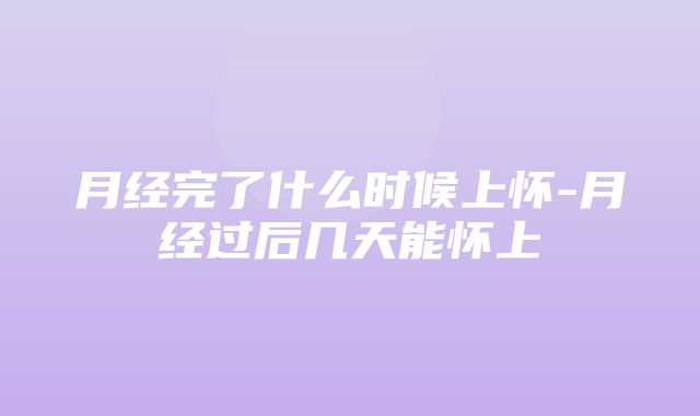 月经完了什么时候上怀-月经过后几天能怀上