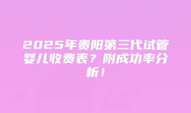 2025年贵阳第三代试管婴儿收费表？附成功率分析！