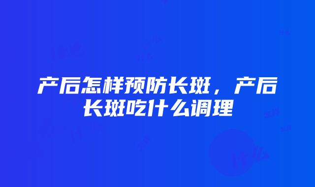 产后怎样预防长斑，产后长斑吃什么调理