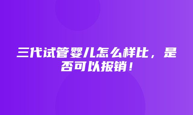 三代试管婴儿怎么样比，是否可以报销！